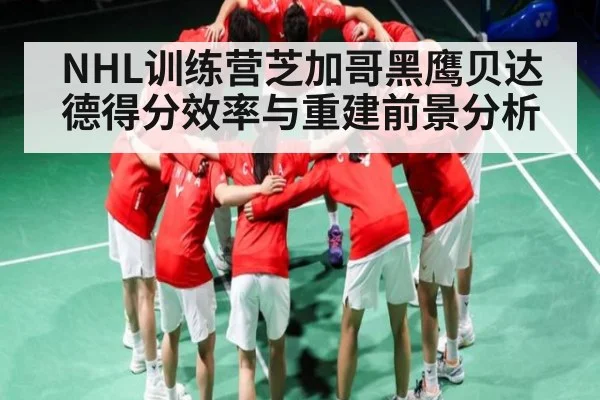 NHL训练营芝加哥黑鹰贝达德得分效率与重建前景分析