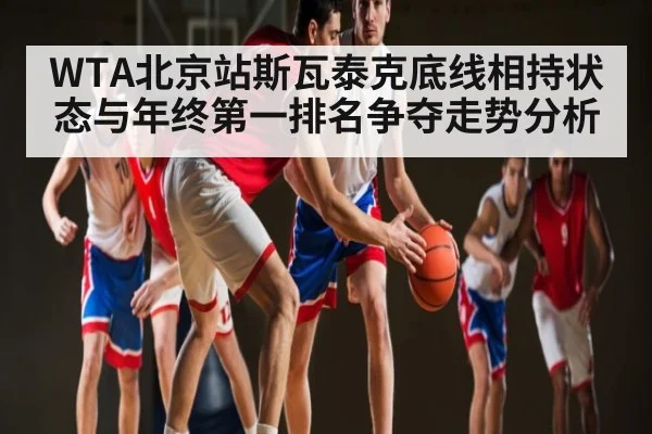 WTA北京站斯瓦泰克底线相持状态与年终第一排名争夺走势分析