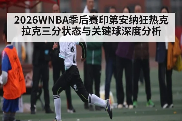 2026WNBA季后赛印第安纳狂热克拉克三分状态与关键球深度分析